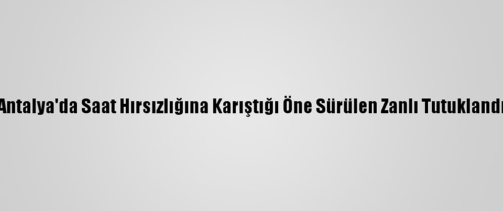 Antalya'da Saat Hırsızlığına Karıştığı Öne Sürülen Zanlı Tutuklandı