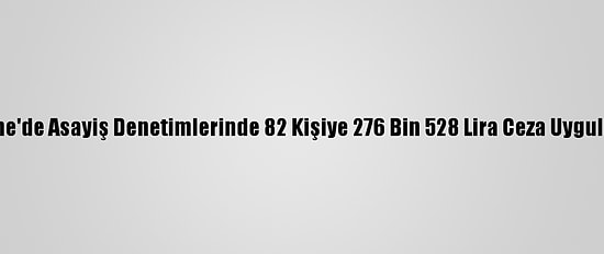 Edirne'de Asayiş Denetimlerinde 82 Kişiye 276 Bin 528 Lira Ceza Uygulandı