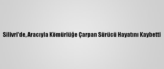 Silivri'de, Aracıyla Kömürlüğe Çarpan Sürücü Hayatını Kaybetti