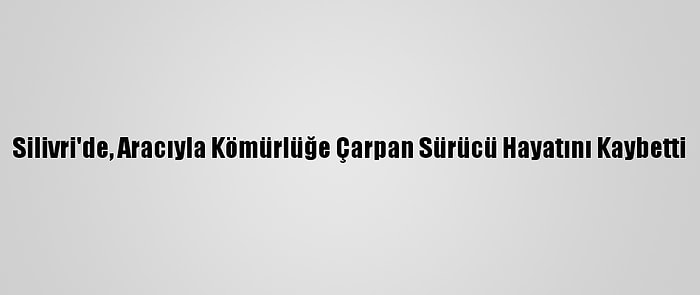 Silivri'de, Aracıyla Kömürlüğe Çarpan Sürücü Hayatını Kaybetti
