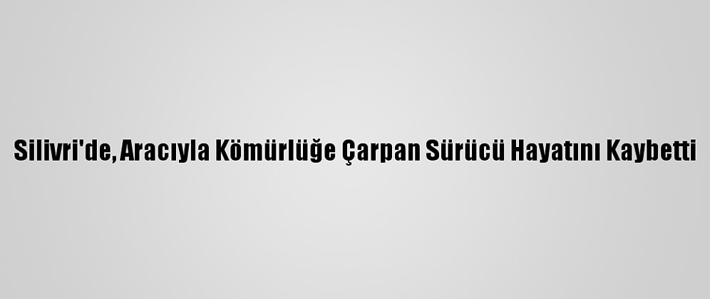 Silivri'de, Aracıyla Kömürlüğe Çarpan Sürücü Hayatını Kaybetti