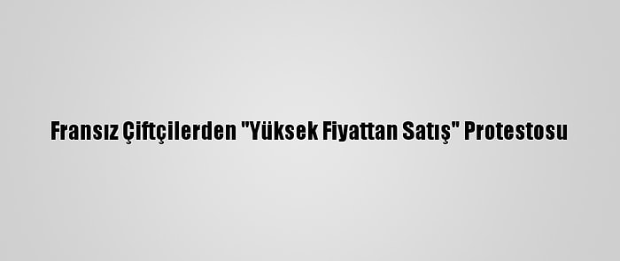 Fransız Çiftçilerden "Yüksek Fiyattan Satış" Protestosu