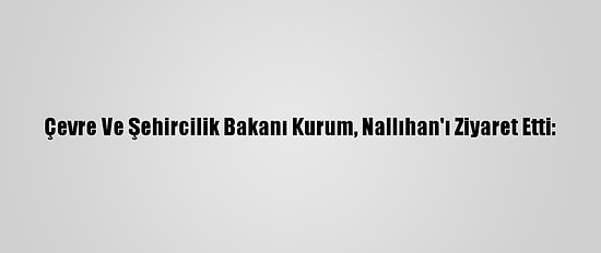 Çevre Ve Şehircilik Bakanı Kurum, Nallıhan'ı Ziyaret Etti: