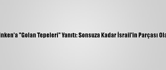 İsrail'den Blinken'a "Golan Tepeleri" Yanıtı: Sonsuza Kadar İsrail'in Parçası Olarak Kalacak