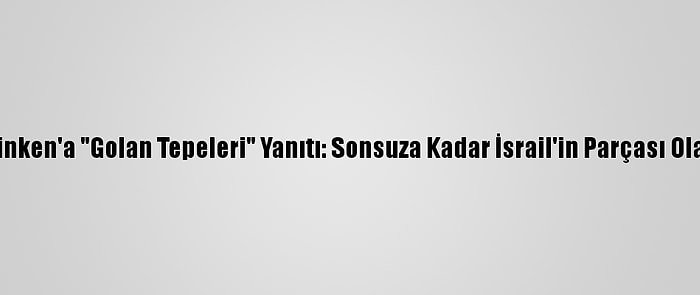 İsrail'den Blinken'a "Golan Tepeleri" Yanıtı: Sonsuza Kadar İsrail'in Parçası Olarak Kalacak