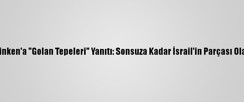 İsrail'den Blinken'a "Golan Tepeleri" Yanıtı: Sonsuza Kadar İsrail'in Parçası Olarak Kalacak