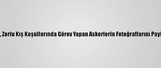 Msb, Zorlu Kış Koşullarında Görev Yapan Askerlerin Fotoğraflarını Paylaştı