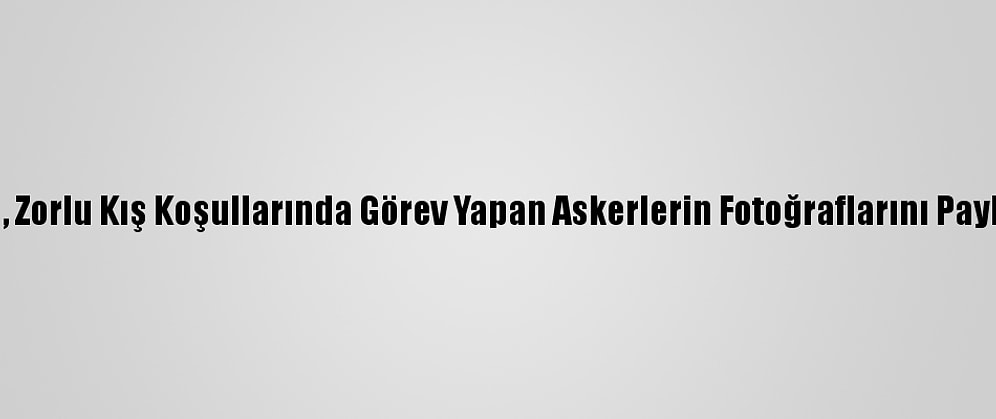 Msb, Zorlu Kış Koşullarında Görev Yapan Askerlerin Fotoğraflarını Paylaştı