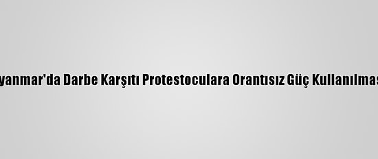 Bm'den "Myanmar'da Darbe Karşıtı Protestoculara Orantısız Güç Kullanılmasına" Tepki