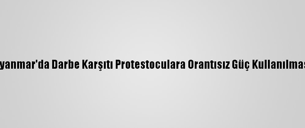 Bm'den "Myanmar'da Darbe Karşıtı Protestoculara Orantısız Güç Kullanılmasına" Tepki