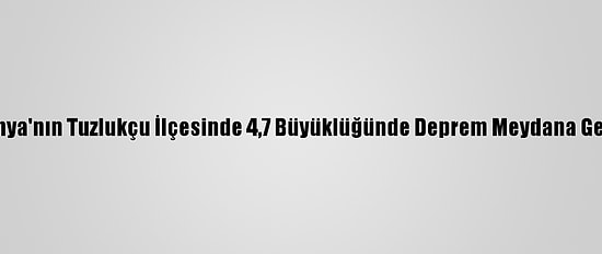 Konya'nın Tuzlukçu İlçesinde 4,7 Büyüklüğünde Deprem Meydana Geldi