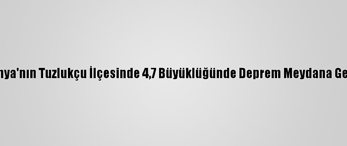 Konya'nın Tuzlukçu İlçesinde 4,7 Büyüklüğünde Deprem Meydana Geldi