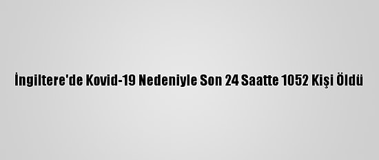 İngiltere'de Kovid-19 Nedeniyle Son 24 Saatte 1052 Kişi Öldü