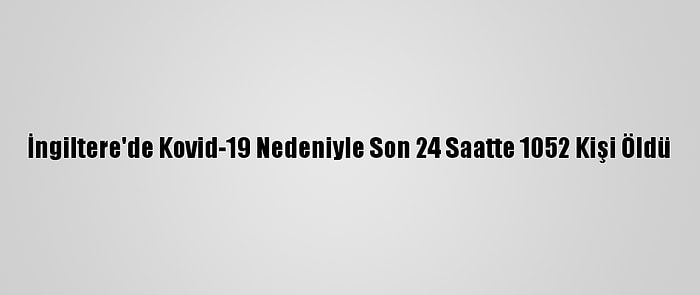 İngiltere'de Kovid-19 Nedeniyle Son 24 Saatte 1052 Kişi Öldü