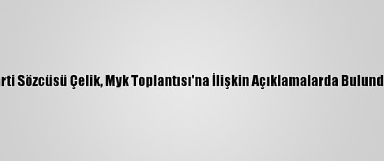 Ak Parti Sözcüsü Çelik, Myk Toplantısı'na İlişkin Açıklamalarda Bulundu: (2)