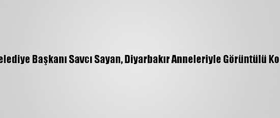 Ağrı Belediye Başkanı Savcı Sayan, Diyarbakır Anneleriyle Görüntülü Konuştu: