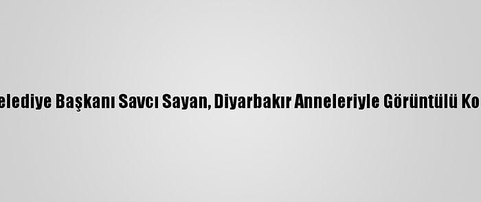 Ağrı Belediye Başkanı Savcı Sayan, Diyarbakır Anneleriyle Görüntülü Konuştu: