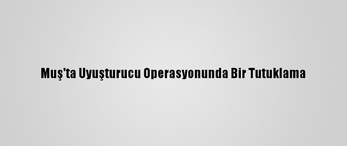 Muş'ta Uyuşturucu Operasyonunda Bir Tutuklama