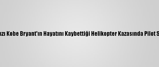 Nba Yıldızı Kobe Bryant'ın Hayatını Kaybettiği Helikopter Kazasında Pilot Suçlandı
