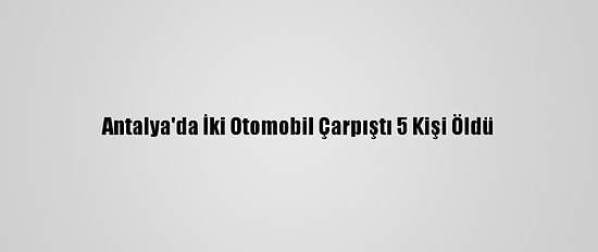 Antalya'da İki Otomobil Çarpıştı 5 Kişi Öldü