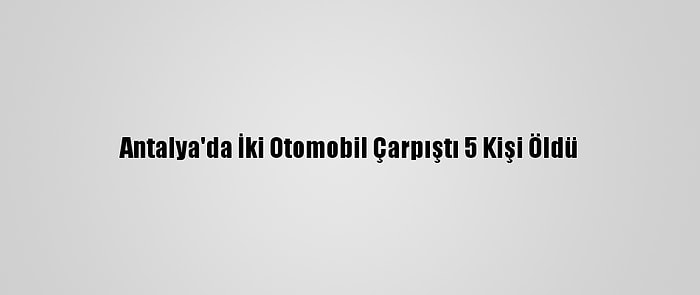 Antalya'da İki Otomobil Çarpıştı 5 Kişi Öldü