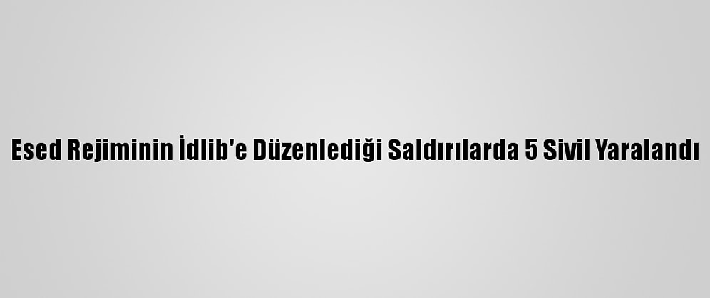 Esed Rejiminin İdlib'e Düzenlediği Saldırılarda 5 Sivil Yaralandı