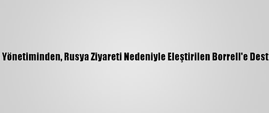 AB Yönetiminden, Rusya Ziyareti Nedeniyle Eleştirilen Borrell'e Destek