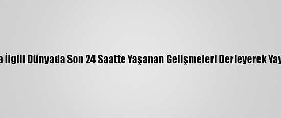 Derleme - Kovid-19 Salgınıyla İlgili Dünyada Son 24 Saatte Yaşanan Gelişmeleri Derleyerek Yayımlıyoruz. Saygılarımızla. Aa