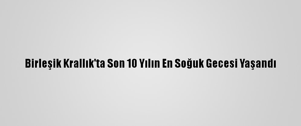 Birleşik Krallık'ta Son 10 Yılın En Soğuk Gecesi Yaşandı
