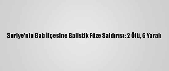 Suriye'nin Bab İlçesine Balistik Füze Saldırısı: 2 Ölü, 6 Yaralı