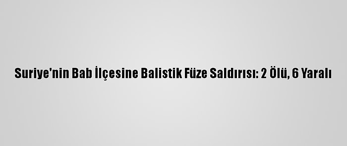 Suriye'nin Bab İlçesine Balistik Füze Saldırısı: 2 Ölü, 6 Yaralı