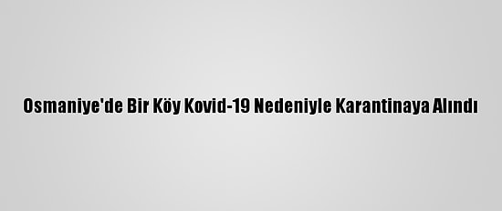 Osmaniye'de Bir Köy Kovid-19 Nedeniyle Karantinaya Alındı