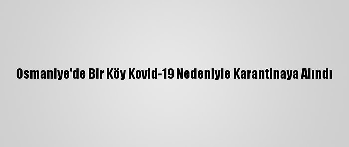 Osmaniye'de Bir Köy Kovid-19 Nedeniyle Karantinaya Alındı