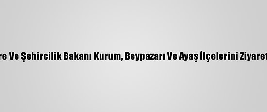 Çevre Ve Şehircilik Bakanı Kurum, Beypazarı Ve Ayaş İlçelerini Ziyaret Etti