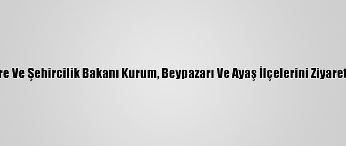 Çevre Ve Şehircilik Bakanı Kurum, Beypazarı Ve Ayaş İlçelerini Ziyaret Etti