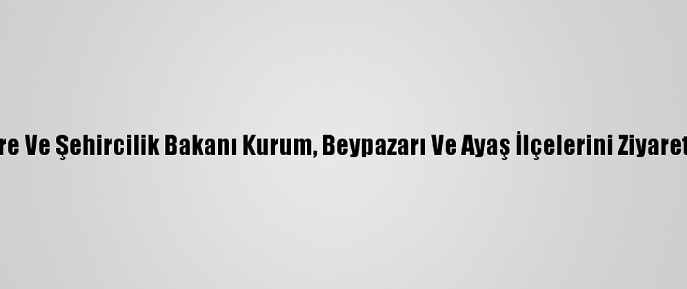 Çevre Ve Şehircilik Bakanı Kurum, Beypazarı Ve Ayaş İlçelerini Ziyaret Etti