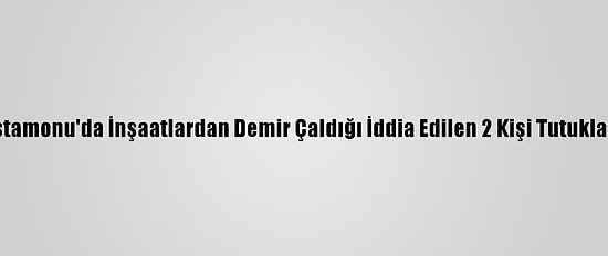Kastamonu'da İnşaatlardan Demir Çaldığı İddia Edilen 2 Kişi Tutuklandı