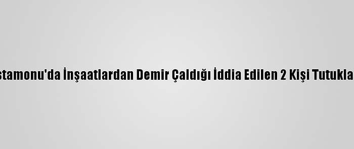 Kastamonu'da İnşaatlardan Demir Çaldığı İddia Edilen 2 Kişi Tutuklandı