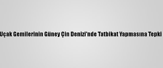 Çin, ABD Uçak Gemilerinin Güney Çin Denizi'nde Tatbikat Yapmasına Tepki Gösterdi