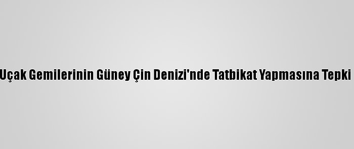 Çin, ABD Uçak Gemilerinin Güney Çin Denizi'nde Tatbikat Yapmasına Tepki Gösterdi