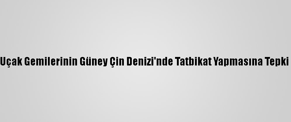 Çin, ABD Uçak Gemilerinin Güney Çin Denizi'nde Tatbikat Yapmasına Tepki Gösterdi