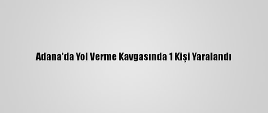 Adana'da Yol Verme Kavgasında 1 Kişi Yaralandı