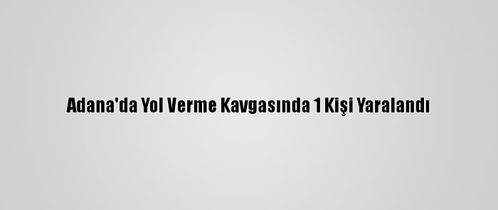 Adana'da Yol Verme Kavgasında 1 Kişi Yaralandı