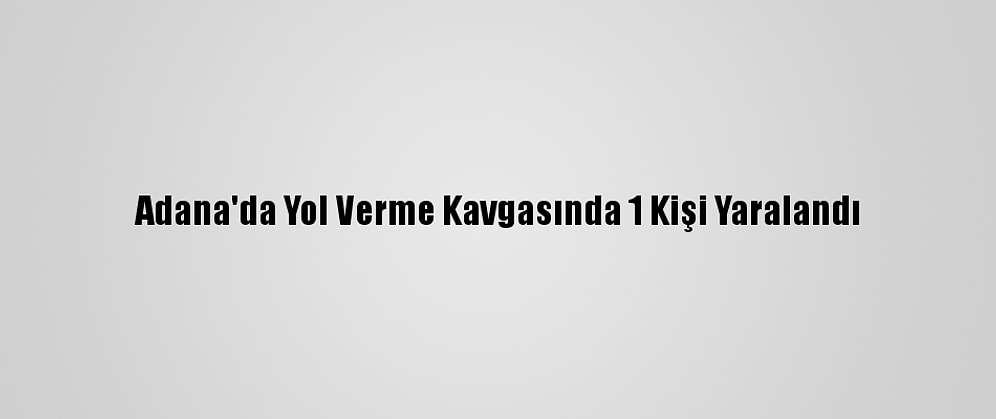 Adana'da Yol Verme Kavgasında 1 Kişi Yaralandı