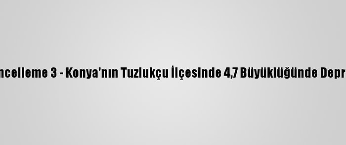 Güncelleme 3 - Konya'nın Tuzlukçu İlçesinde 4,7 Büyüklüğünde Deprem