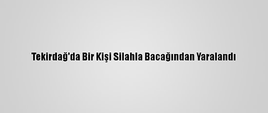 Tekirdağ'da Bir Kişi Silahla Bacağından Yaralandı