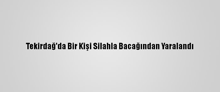 Tekirdağ'da Bir Kişi Silahla Bacağından Yaralandı