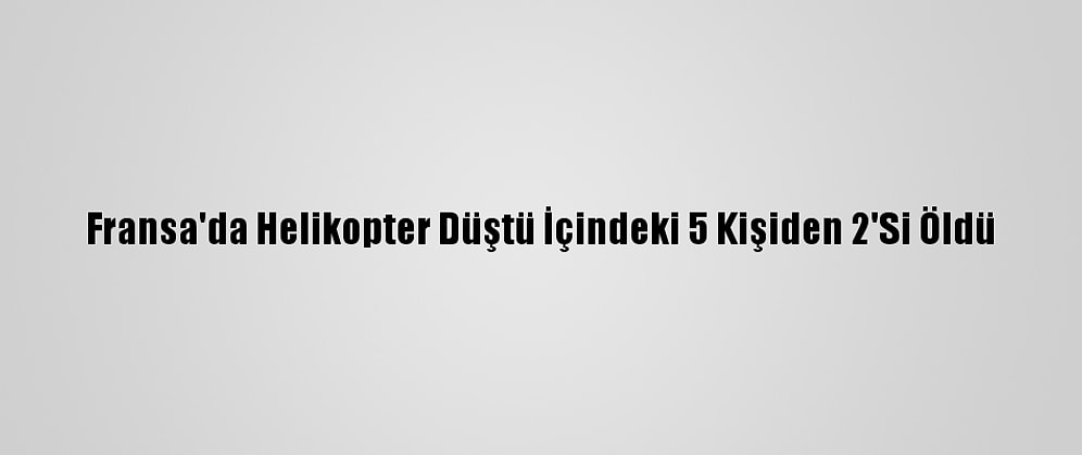 Fransa'da Helikopter Düştü İçindeki 5 Kişiden 2'Si Öldü