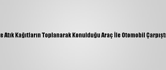 Başkentte Atık Kağıtların Toplanarak Konulduğu Araç İle Otomobil Çarpıştı: 5 Yaralı