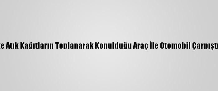 Başkentte Atık Kağıtların Toplanarak Konulduğu Araç İle Otomobil Çarpıştı: 5 Yaralı